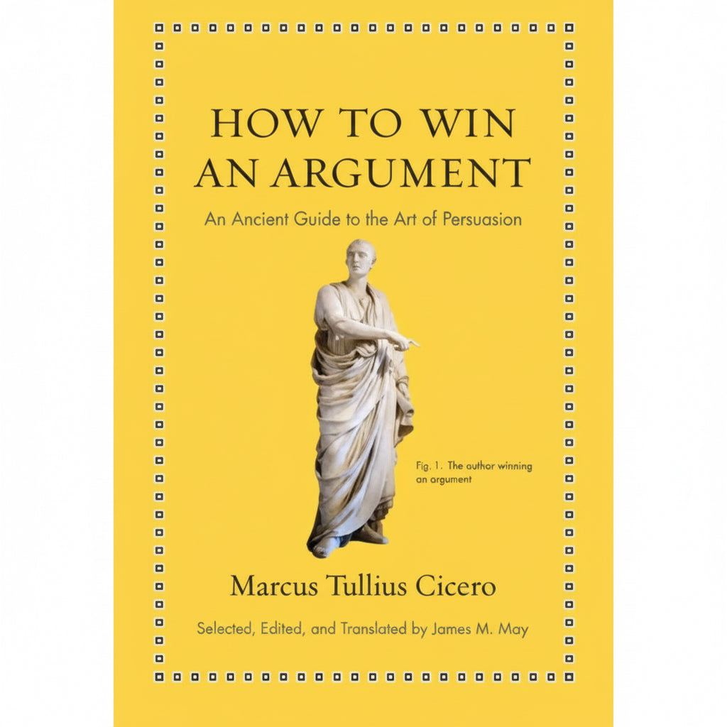 An Ancient Guide to the Art of Persuasion – How to Win an Argument by Marcus Tullius Cicero & James M. May